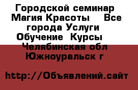 Городской семинар “Магия Красоты“ - Все города Услуги » Обучение. Курсы   . Челябинская обл.,Южноуральск г.